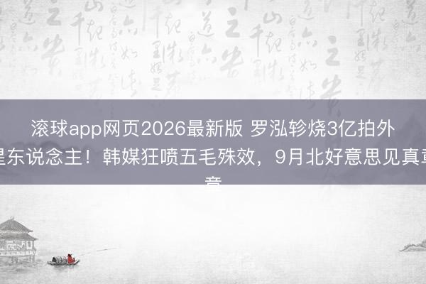 滚球app网页2026最新版 罗泓轸烧3亿拍外星东说念主！韩媒狂喷五毛殊效，9月北好意思见真章