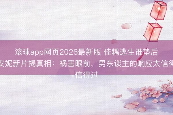 滚球app网页2026最新版 佳耦逃生谁垫后?安妮新片揭真相:祸害眼前,男东谈主的响应太信得过