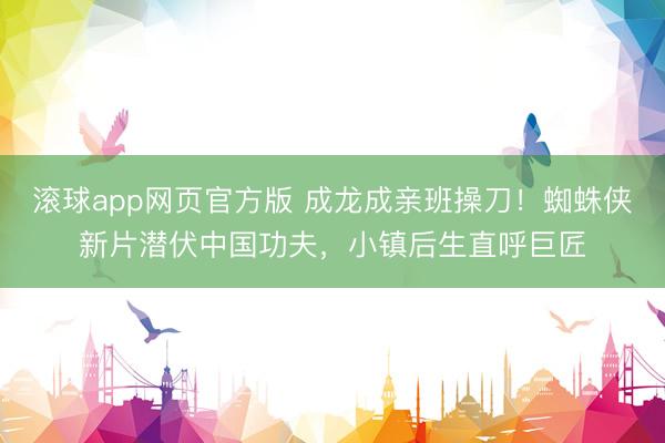 滚球app网页官方版 成龙成亲班操刀！蜘蛛侠新片潜伏中国功夫，小镇后生直呼巨匠
