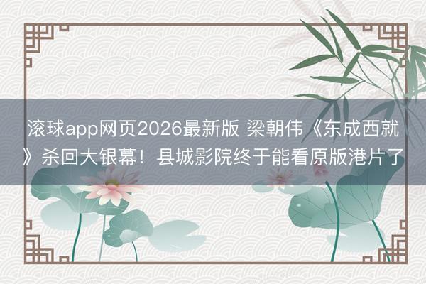 滚球app网页2026最新版 梁朝伟《东成西就》杀回大银幕!县城影院终于能看原版港片了