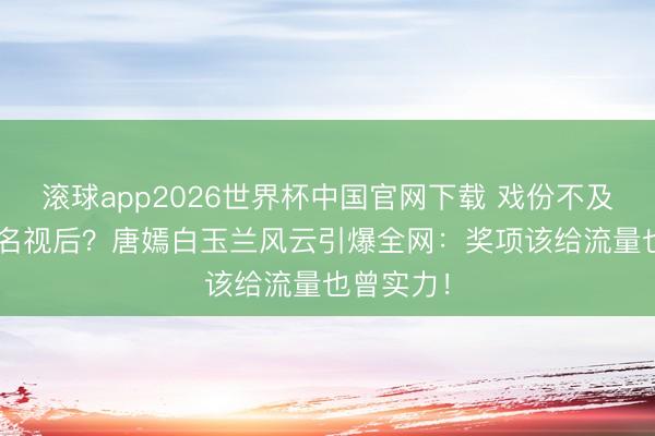 滚球app2026世界杯中国官网下载 戏份不及1/3竟提名视后?唐嫣白玉兰风云引爆全网:奖项该给流量也曾实力!