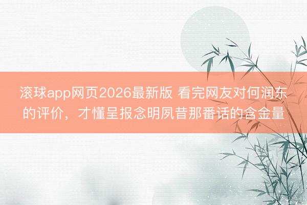 滚球app网页2026最新版 看完网友对何润东的评价,才懂呈报念明夙昔那番话的含金量