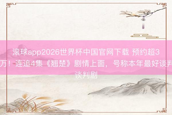 滚球app2026世界杯中国官网下载 预约超300万!连追4集《翘楚》剧情上面,号称本年最好谈判剧