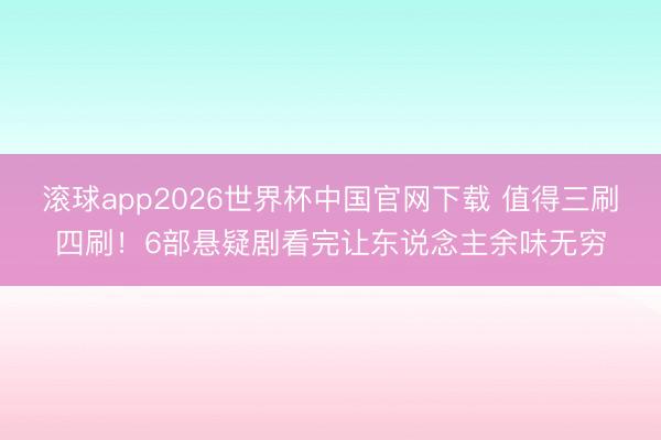 滚球app2026世界杯中国官网下载 值得三刷四刷！6部悬疑剧看完让东说念主余味无穷