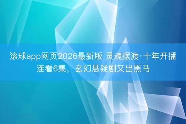 滚球app网页2026最新版 灵魂摆渡·十年开播连看6集,玄幻悬疑剧又出黑马