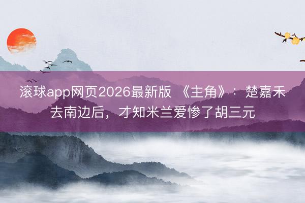 滚球app网页2026最新版 《主角》:楚嘉禾去南边后,才知米兰爱惨了胡三元
