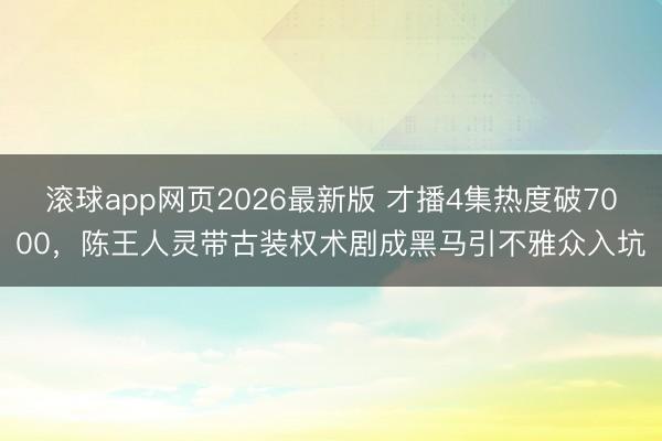 滚球app网页2026最新版 才播4集热度破7000,陈王人灵带古装权术剧成黑马引不雅众入坑
