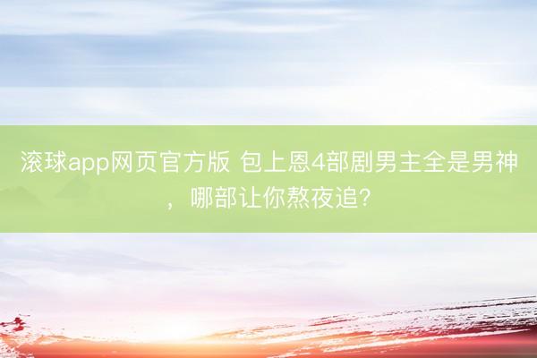 滚球app网页官方版 包上恩4部剧男主全是男神,哪部让你熬夜追?