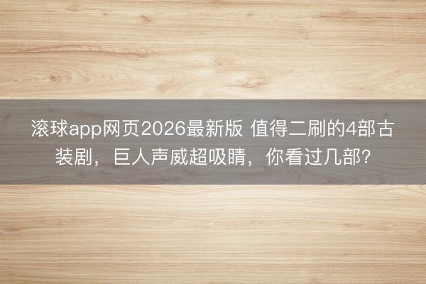 滚球app网页2026最新版 值得二刷的4部古装剧,巨人声威超吸睛,你看过几部?
