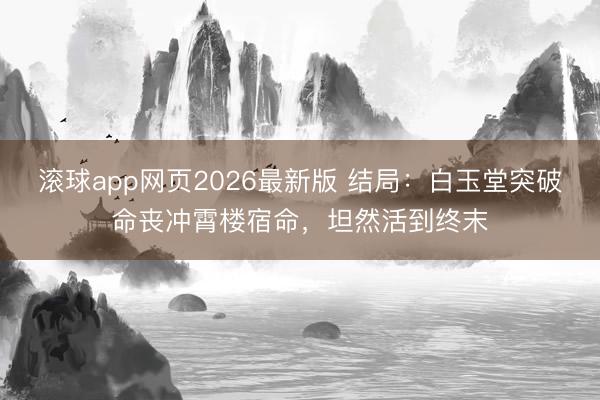 滚球app网页2026最新版 结局:白玉堂突破命丧冲霄楼宿命,坦然活到终末