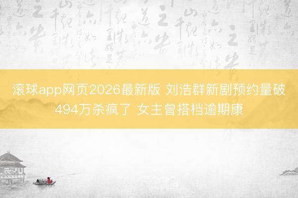 滚球app网页2026最新版 刘浩群新剧预约量破494万杀疯了 女主曾搭档逾期康