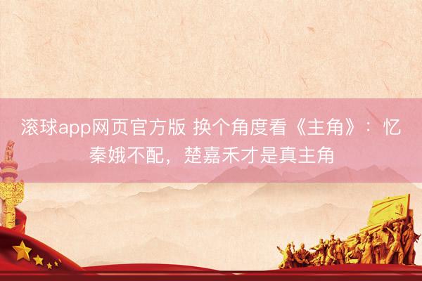 滚球app网页官方版 换个角度看《主角》:忆秦娥不配,楚嘉禾才是真主角