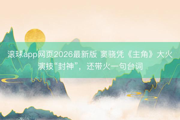 滚球app网页2026最新版 窦骁凭《主角》大火演技“封神”,还带火一句台词