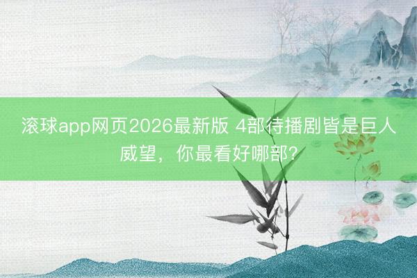 滚球app网页2026最新版 4部待播剧皆是巨人威望,你最看好哪部?