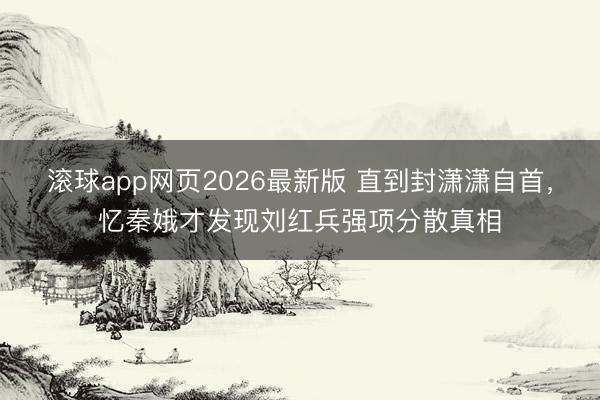 滚球app网页2026最新版 直到封潇潇自首,忆秦娥才发现刘红兵强项分散真相