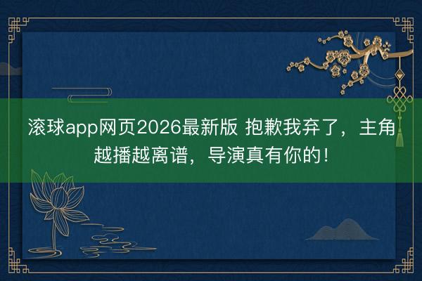滚球app网页2026最新版 抱歉我弃了，主角越播越离谱，导演真有你的！