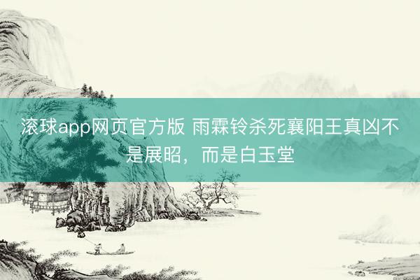 滚球app网页官方版 雨霖铃杀死襄阳王真凶不是展昭,而是白玉堂