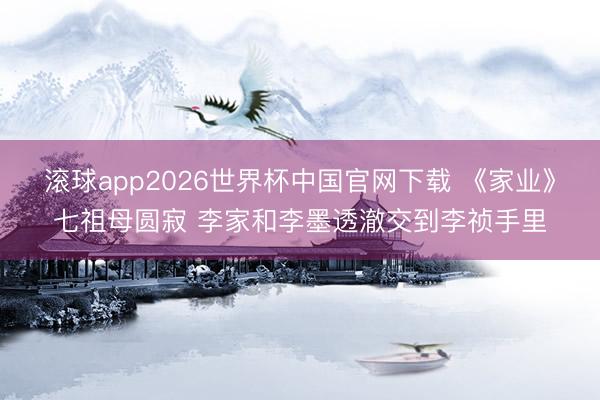 滚球app2026世界杯中国官网下载 《家业》七祖母圆寂 李家和李墨透澈交到李祯手里