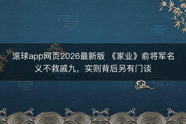 滚球app网页2026最新版 《家业》俞将军名义不救戚九,实则背后另有门谈