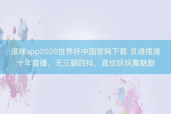 滚球app2026世界杯中国官网下载 灵魂摆渡十年首播，无三翻四抖，直给妖妖魔魅剧