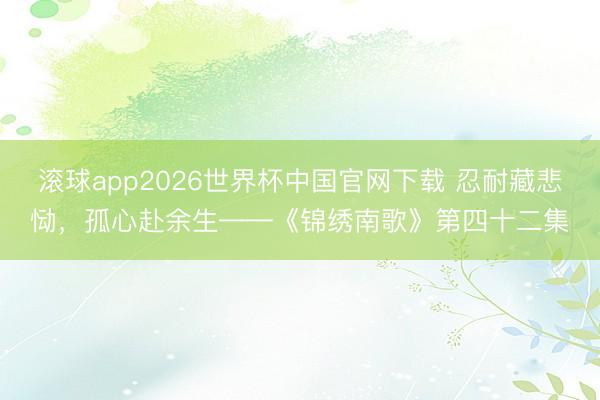 滚球app2026世界杯中国官网下载 忍耐藏悲恸,孤心赴余生——《锦绣南歌》第四十二集