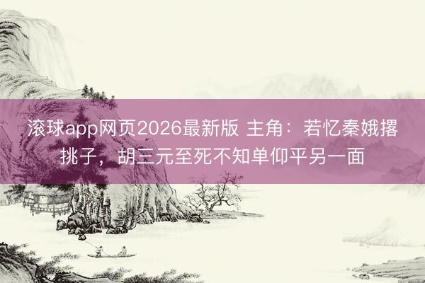 滚球app网页2026最新版 主角:若忆秦娥撂挑子,胡三元至死不知单仰平另一面
