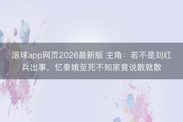 滚球app网页2026最新版 主角:若不是刘红兵出事,忆秦娥至死不知家竟说散就散