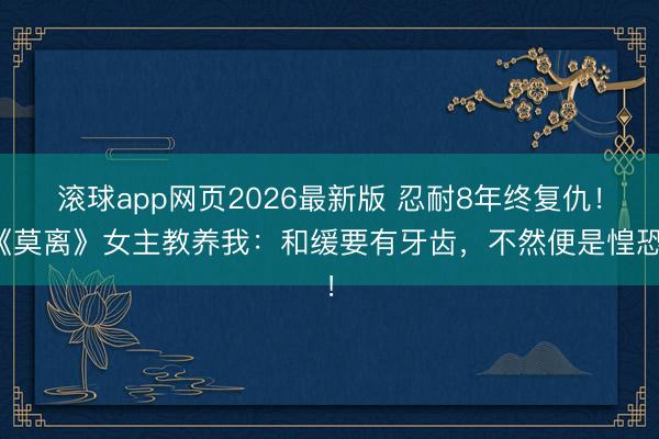 滚球app网页2026最新版 忍耐8年终复仇!《莫离》女主教养我:和缓要有牙齿,不然便是惶恐!