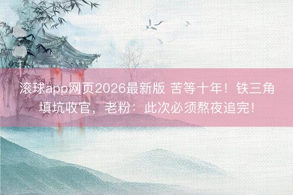 滚球app网页2026最新版 苦等十年!铁三角填坑收官,老粉:此次必须熬夜追完!
