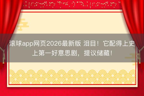 滚球app网页2026最新版 泪目!它配得上史上第一好意思剧,提议储藏!