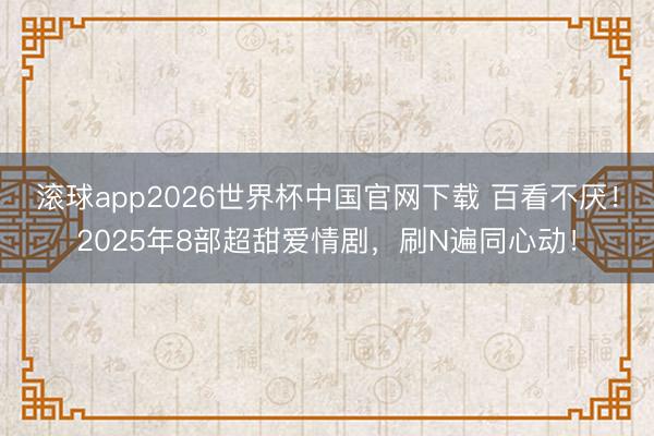 滚球app2026世界杯中国官网下载 百看不厌！2025年8部超甜爱情剧，刷N遍同心动！