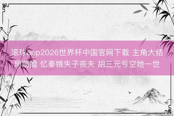 滚球app2026世界杯中国官网下载 主角大结局前瞻 忆秦娥失子丧夫 胡三元亏空她一世
