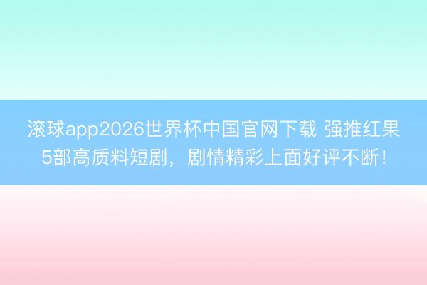 滚球app2026世界杯中国官网下载 强推红果5部高质料短剧,剧情精彩上面好评不断!
