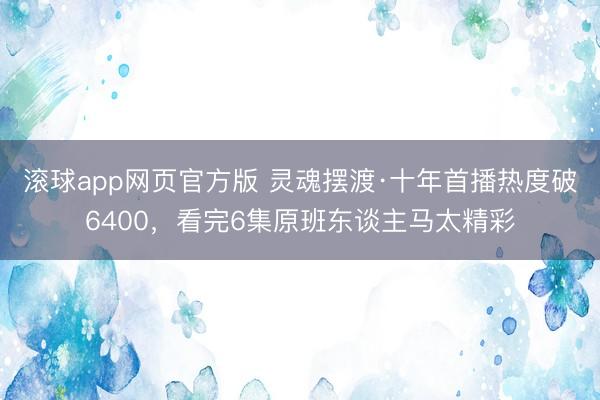滚球app网页官方版 灵魂摆渡·十年首播热度破6400,看完6集原班东谈主马太精彩