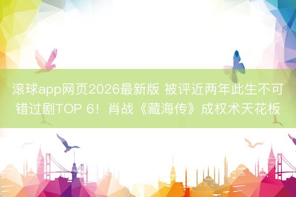 滚球app网页2026最新版 被评近两年此生不可错过剧TOP 6!肖战《藏海传》成权术天花板