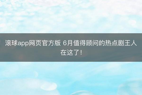 滚球app网页官方版 6月值得顾问的热点剧王人在这了!