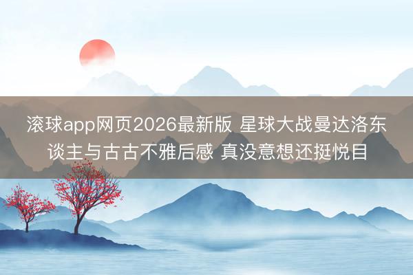 滚球app网页2026最新版 星球大战曼达洛东谈主与古古不雅后感 真没意想还挺悦目