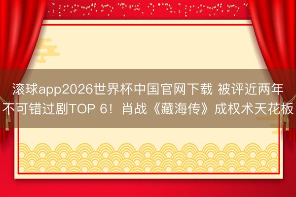 滚球app2026世界杯中国官网下载 被评近两年不可错过剧TOP 6!肖战《藏海传》成权术天花板