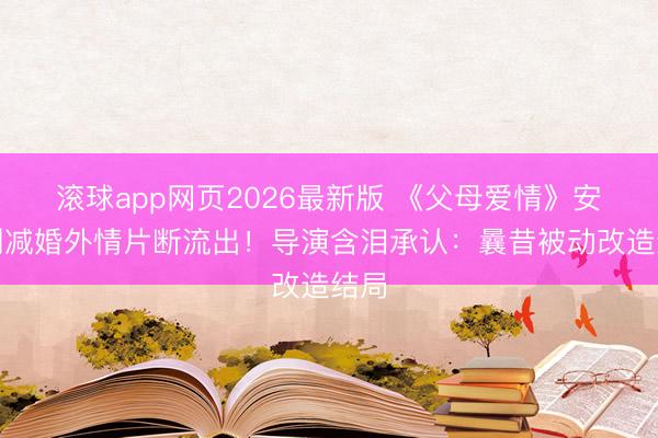 滚球app网页2026最新版 《父母爱情》安杰删减婚外情片断流出!导演含泪承认:曩昔被动改造结局