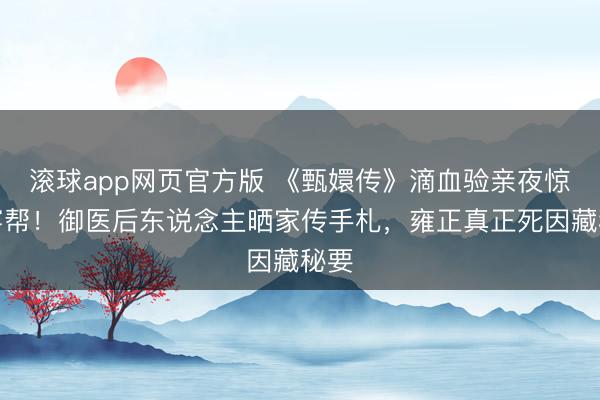 滚球app网页官方版 《甄嬛传》滴血验亲夜惊现穿帮!御医后东说念主晒家传手札,雍正真正死因藏秘要