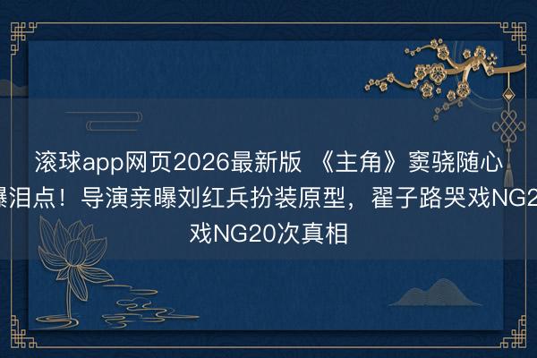 滚球app网页2026最新版 《主角》窦骁随心台词引爆泪点！导演亲曝刘红兵扮装原型，翟子路哭戏NG20次真相