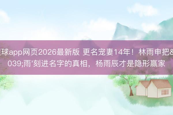 滚球app网页2026最新版 更名宠妻14年!林雨申把'雨'刻进名字的真相,杨雨辰才是隐形赢家