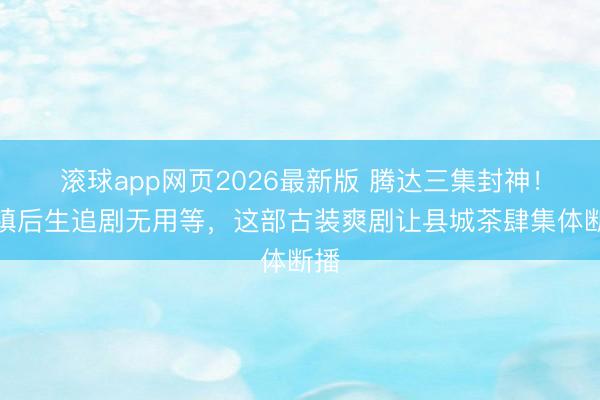 滚球app网页2026最新版 腾达三集封神!小镇后生追剧无用等,这部古装爽剧让县城茶肆集体断播