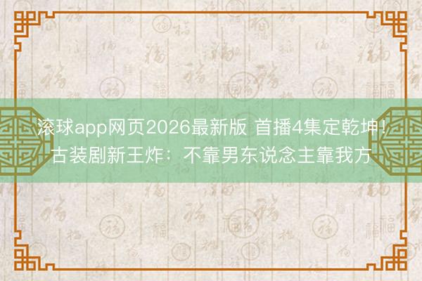 滚球app网页2026最新版 首播4集定乾坤!古装剧新王炸:不靠男东说念主靠我方