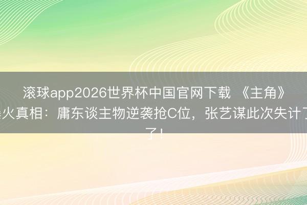 滚球app2026世界杯中国官网下载 《主角》爆火真相:庸东谈主物逆袭抢C位,张艺谋此次失计了!