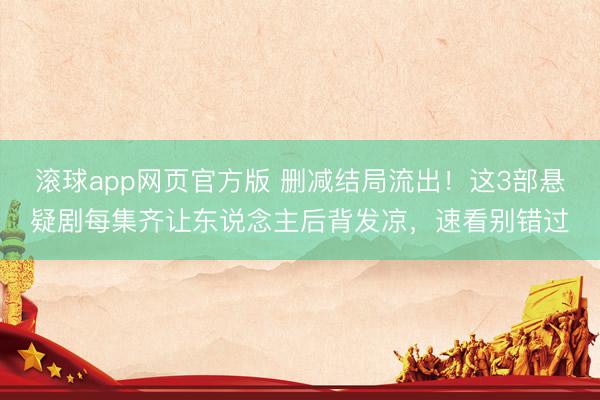 滚球app网页官方版 删减结局流出!这3部悬疑剧每集齐让东说念主后背发凉,速看别错过