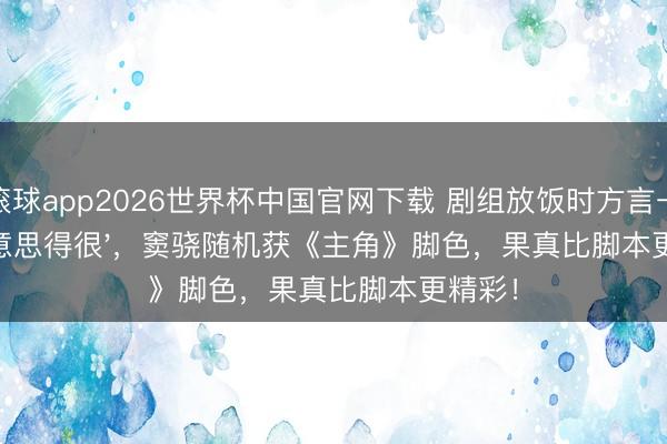 滚球app2026世界杯中国官网下载 剧组放饭时方言一句'好意思得很',窦骁随机获《主角》脚色,果真比脚本更精彩!