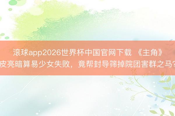 滚球app2026世界杯中国官网下载 《主角》皮亮暗算易少女失败，竟帮封导筛掉院团害群之马？