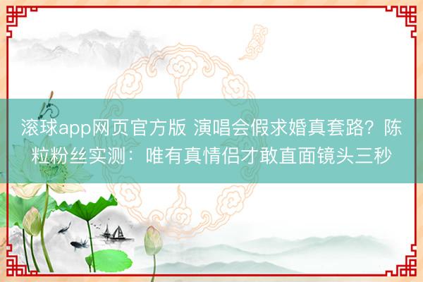 滚球app网页官方版 演唱会假求婚真套路?陈粒粉丝实测:唯有真情侣才敢直面镜头三秒