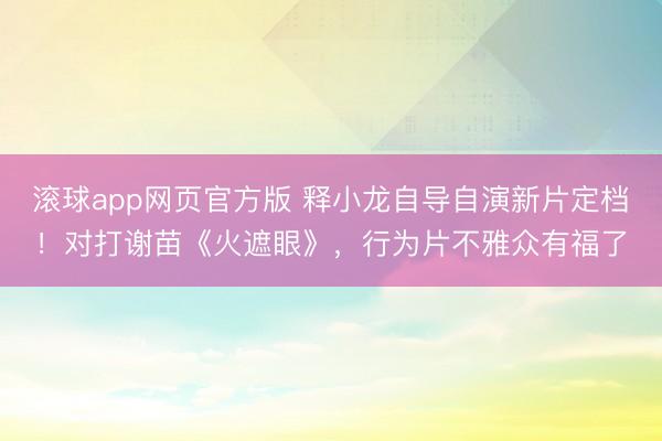 滚球app网页官方版 释小龙自导自演新片定档!对打谢苗《火遮眼》,行为片不雅众有福了